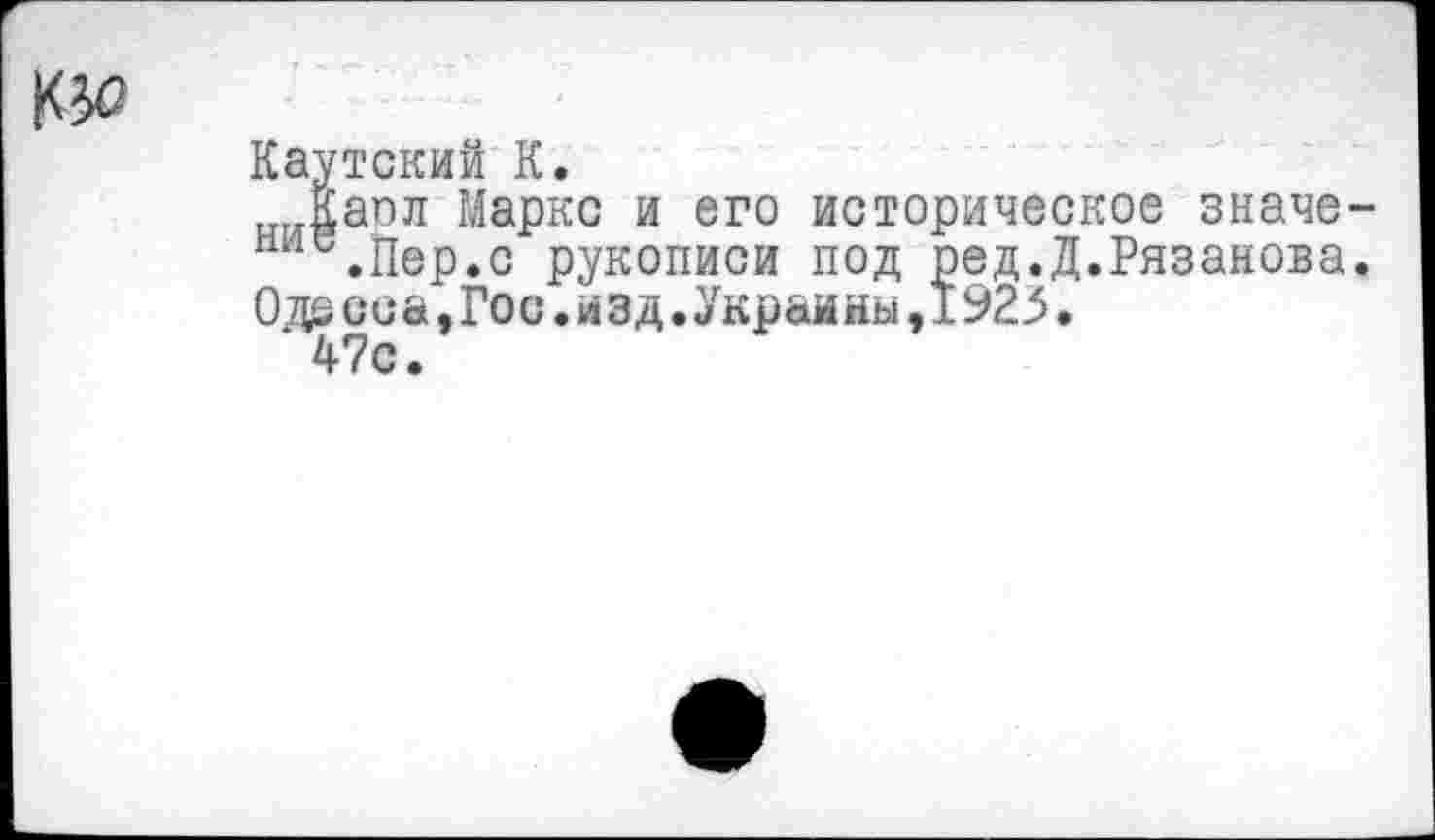 ﻿Каутский К.
Каол Маркс и его историческое значе-н .Пер.с рукописи под ред.Д.Рязанова. Одеееа,Гос.изд.Украины,1923.
47с.